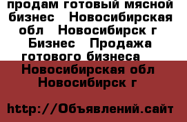 продам готовый мясной бизнес - Новосибирская обл., Новосибирск г. Бизнес » Продажа готового бизнеса   . Новосибирская обл.,Новосибирск г.